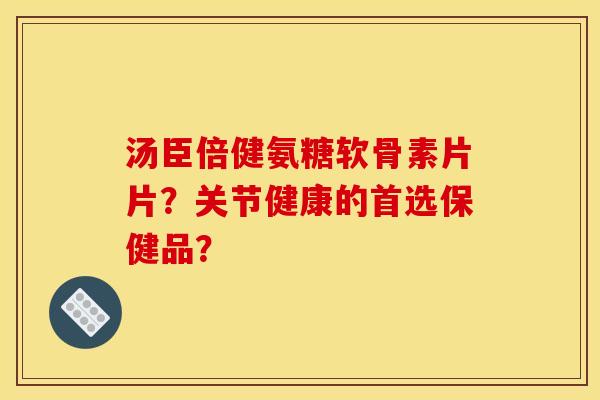 汤臣倍健氨糖软骨素片片?关节健康的首选保健品? 汤臣倍健氨糖软骨素片片?关节健康的首选保健品?