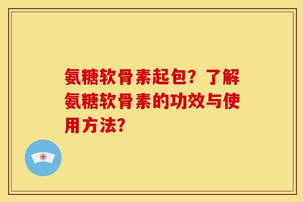 氨糖软骨素起包？了解氨糖软骨素的功效与使用方法？