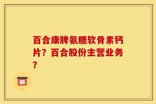 百合康牌氨糖软骨素钙片?百合股份主营业务? 百合康牌氨糖软骨素钙片?百合股份主营业务?