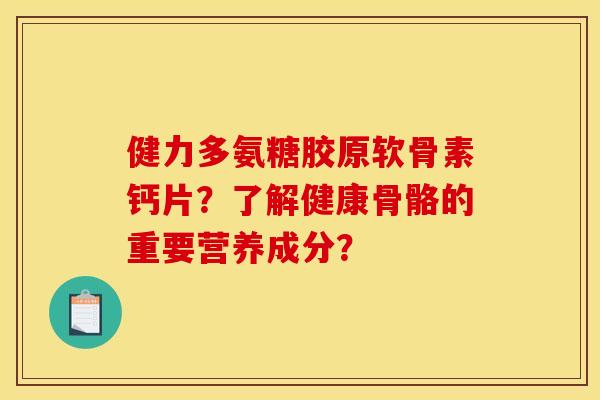 健力多氨糖胶原软骨素钙片?了解健康骨骼的重要营养成分? 健力多氨糖胶原软骨素钙片?了解健康骨骼的重要营养成分?