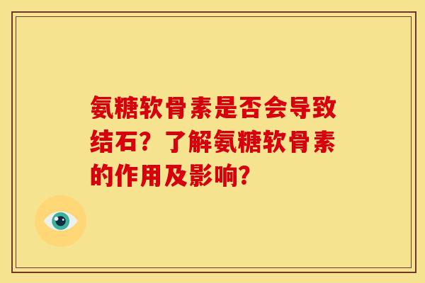 氨糖软骨素是否会导致结石？了解氨糖软骨素的作用及影响？