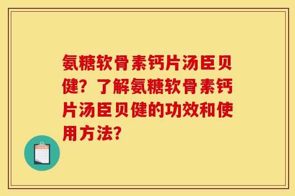 氨糖软骨素钙片汤臣贝健？了解氨糖软骨素钙片汤臣贝健的功效和使用方法？