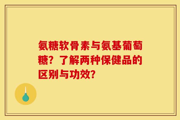 氨糖软骨素与氨基葡萄糖？了解两种保健品的区别与功效？