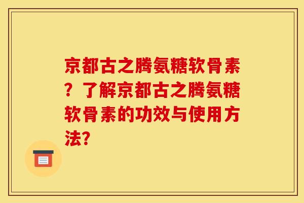京都古之腾氨糖软骨素？了解京都古之腾氨糖软骨素的功效与使用方法？