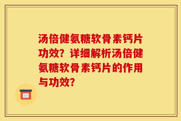 汤倍健氨糖软骨素钙片功效?详细解析汤倍健氨糖软骨素钙片的作用与功效? 汤倍健氨糖软骨素钙片功效?详细解析汤倍健氨糖软骨素钙片的作用与功效?