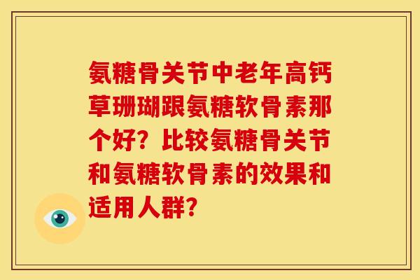 氨糖骨关节中老年高钙草珊瑚跟氨糖软骨素那个好？比较氨糖骨关节和氨糖软骨素的效果和适用人群？