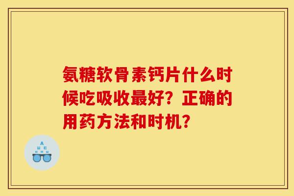 氨糖软骨素钙片什么时候吃吸收好?正确的用药方法和时机? 氨糖软骨素钙片什么时候吃吸收好?正确的用药方法和时机?