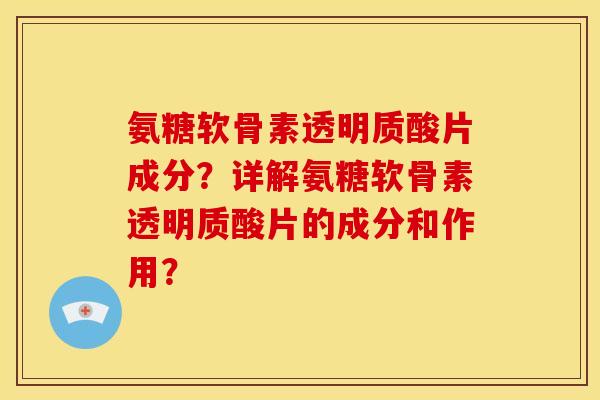 氨糖软骨素透明质酸片成分？详解氨糖软骨素透明质酸片的成分和作用？