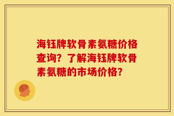 海钰牌软骨素氨糖价格查询？了解海钰牌软骨素氨糖的市场价格？