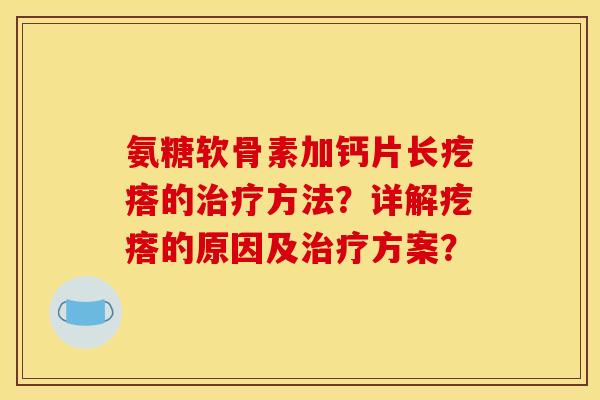 氨糖软骨素加钙片长疙瘩的治疗方法？详解疙瘩的原因及治疗方案？