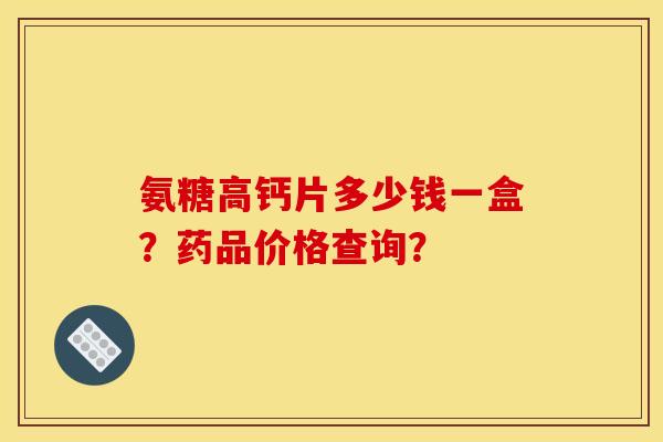 氨糖高钙片多少钱一盒？药品价格查询？