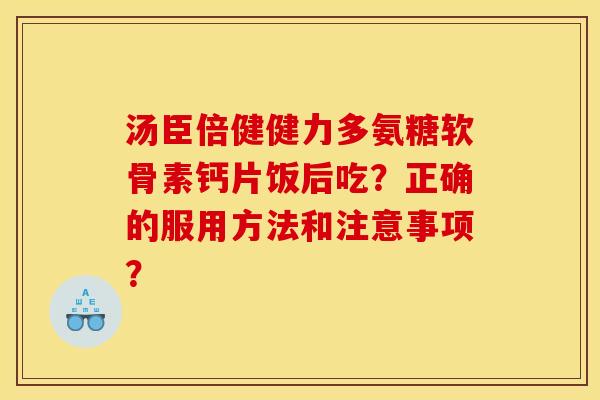 汤臣倍健健力多氨糖软骨素钙片饭后吃？正确的服用方法和注意事项？
