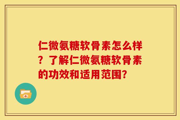仁微氨糖软骨素怎么样？了解仁微氨糖软骨素的功效和适用范围？