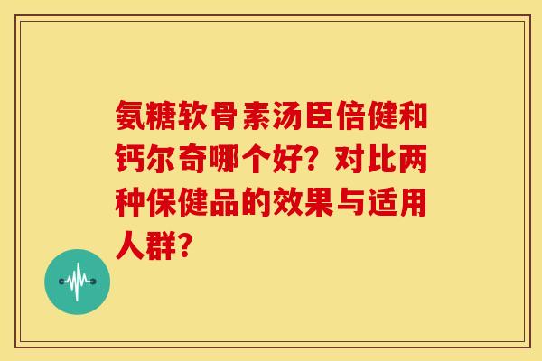 氨糖软骨素汤臣倍健和钙尔奇哪个好？对比两种保健品的效果与适用人群？