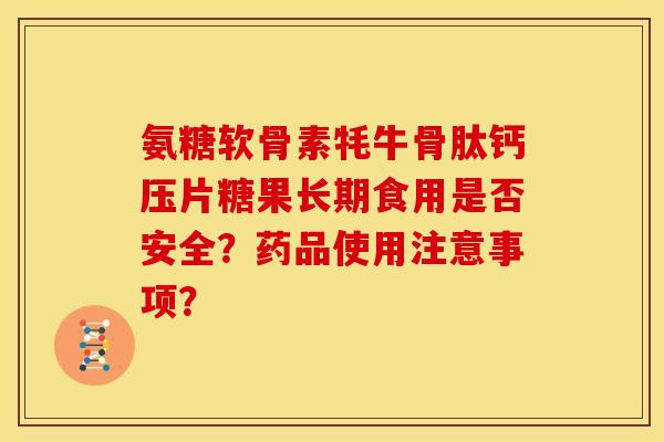 氨糖软骨素牦牛骨肽钙压片糖果长期食用是否安全?药品使用注意事项? 氨糖软骨素牦牛骨肽钙压片糖果长期食用是否安全?药品使用注意事项?