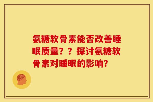 氨糖软骨素能否改善质量??探讨氨糖软骨素对的影响? 氨糖软骨素能否改善质量??探讨氨糖软骨素对的影响?