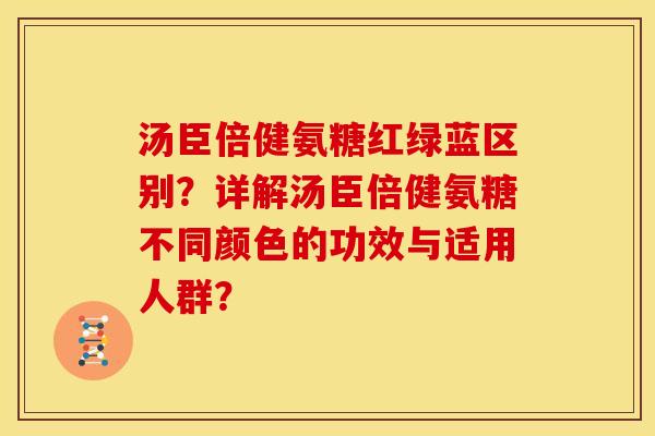 汤臣倍健氨糖红绿蓝区别？详解汤臣倍健氨糖不同颜色的功效与适用人群？