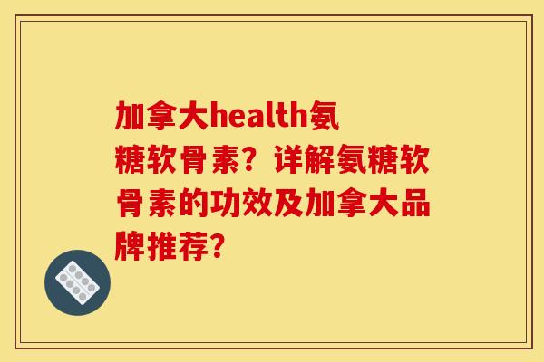 加拿大health氨糖软骨素？详解氨糖软骨素的功效及加拿大品牌推荐？