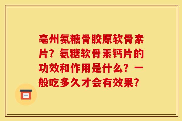亳州氨糖骨胶原软骨素片？氨糖软骨素钙片的功效和作用是什么？一般吃多久才会有效果？