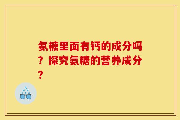 氨糖里面有钙的成分吗?探究氨糖的营养成分? 氨糖里面有钙的成分吗?探究氨糖的营养成分?