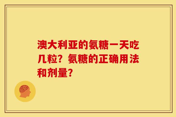 澳大利亚的氨糖一天吃几粒？氨糖的正确用法和剂量？