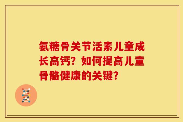 氨糖骨关节活素儿童成长高钙?如何提高儿童骨骼健康的关键? 氨糖骨关节活素儿童成长高钙?如何提高儿童骨骼健康的关键?