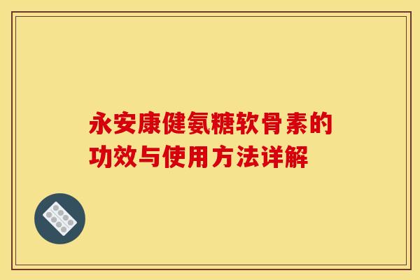 永安康健氨糖软骨素的功效与使用方法详解