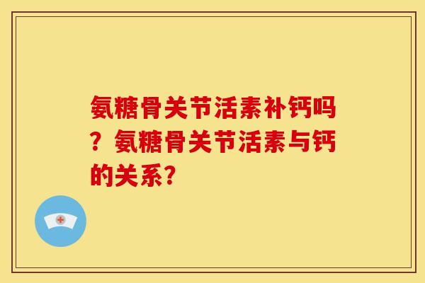 氨糖骨关节活素补钙吗？氨糖骨关节活素与钙的关系？