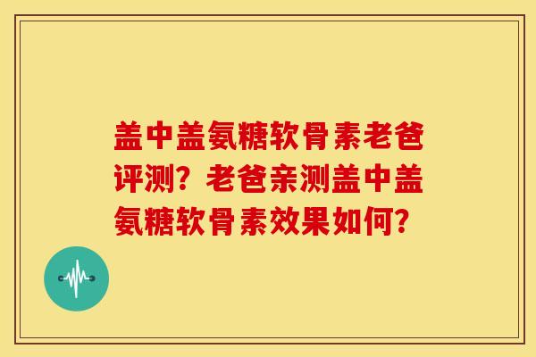 盖中盖氨糖软骨素老爸评测?老爸亲测盖中盖氨糖软骨素效果如何? 盖中盖氨糖软骨素老爸评测?老爸亲测盖中盖氨糖软骨素效果如何?