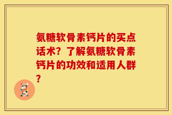 氨糖软骨素钙片的买点话术？了解氨糖软骨素钙片的功效和适用人群？