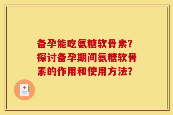 备孕能吃氨糖软骨素？探讨备孕期间氨糖软骨素的作用和使用方法？