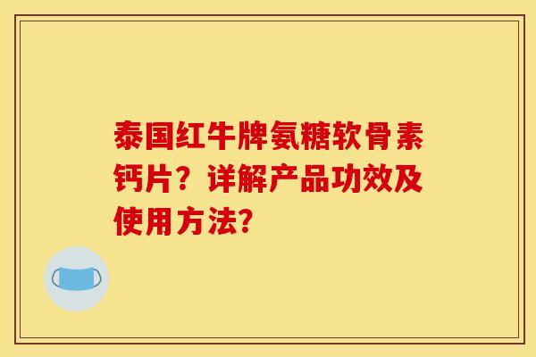 泰国红牛牌氨糖软骨素钙片?详解产品功效及使用方法? 泰国红牛牌氨糖软骨素钙片?详解产品功效及使用方法?