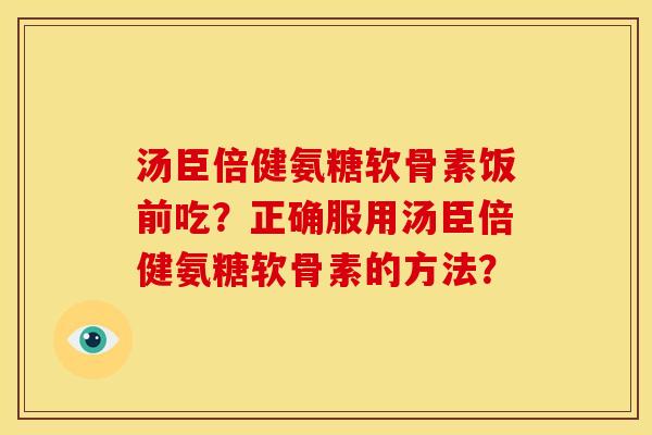 汤臣倍健氨糖软骨素饭前吃？正确服用汤臣倍健氨糖软骨素的方法？