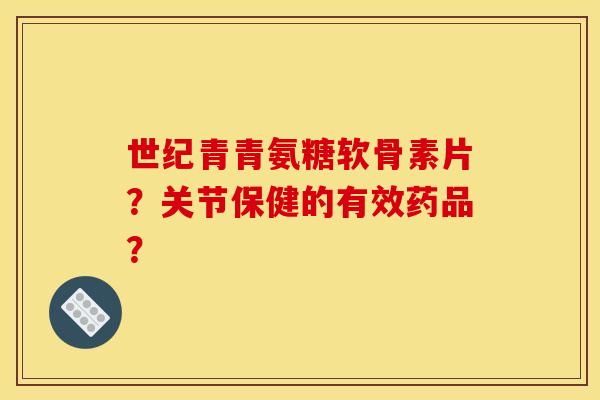 世纪青青氨糖软骨素片？关节保健的有效药品？