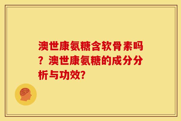 澳世康氨糖含软骨素吗?澳世康氨糖的成分分析与功效? 澳世康氨糖含软骨素吗?澳世康氨糖的成分分析与功效?