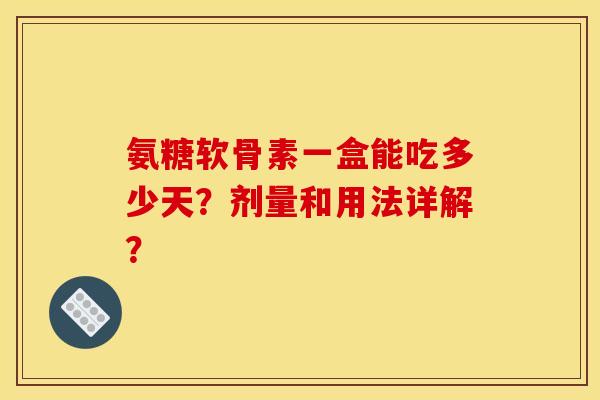 氨糖软骨素一盒能吃多少天？剂量和用法详解？