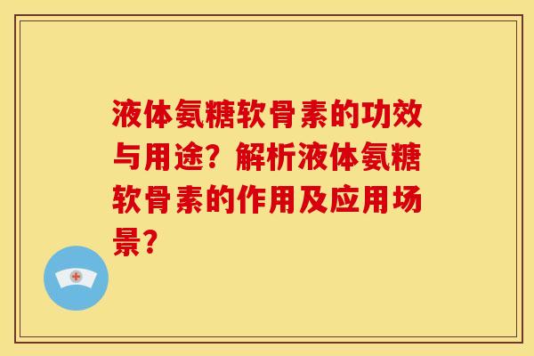 液体氨糖软骨素的功效与用途？解析液体氨糖软骨素的作用及应用场景？