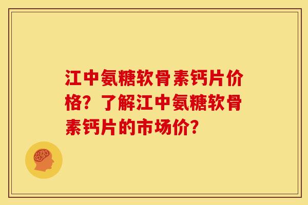 江中氨糖软骨素钙片价格？了解江中氨糖软骨素钙片的市场价？