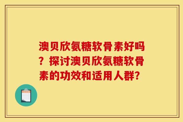 澳贝欣氨糖软骨素好吗？探讨澳贝欣氨糖软骨素的功效和适用人群？