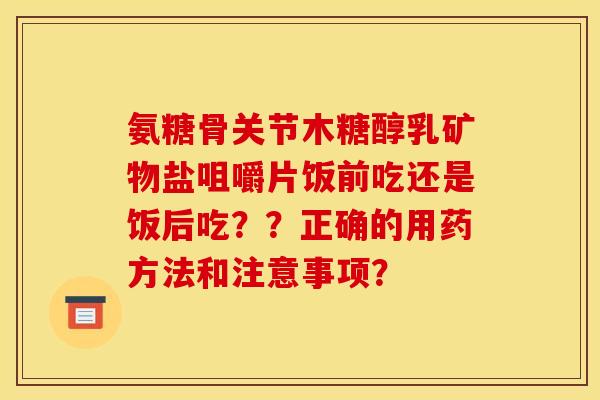 氨糖骨关节木糖醇乳矿物盐咀嚼片饭前吃还是饭后吃？？正确的用药方法和注意事项？