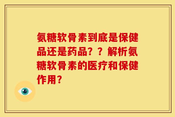 氨糖软骨素到底是保健品还是药品？？解析氨糖软骨素的医疗和保健作用？