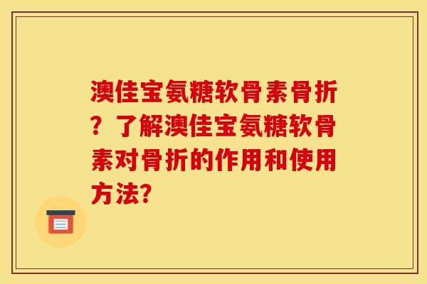 澳佳宝氨糖软骨素骨折？了解澳佳宝氨糖软骨素对骨折的作用和使用方法？