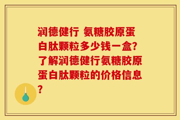 润德健行 氨糖胶原蛋白肽颗粒多少钱一盒?了解润德健行氨糖胶原蛋白肽颗粒的价格信息? 润德健行 氨糖胶原蛋白肽颗粒多少钱一盒?了解润德健行氨糖胶原蛋白肽颗粒的价格信息?