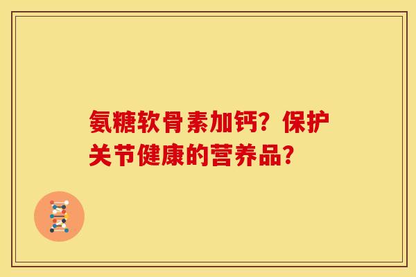 氨糖软骨素加钙？保护关节健康的营养品？