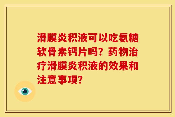 滑膜炎积液可以吃氨糖软骨素钙片吗？药物治疗滑膜炎积液的效果和注意事项？