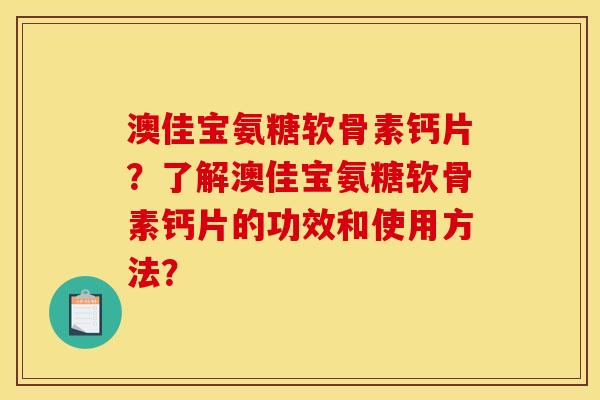 澳佳宝氨糖软骨素钙片?了解澳佳宝氨糖软骨素钙片的功效和使用方法? 澳佳宝氨糖软骨素钙片?了解澳佳宝氨糖软骨素钙片的功效和使用方法?