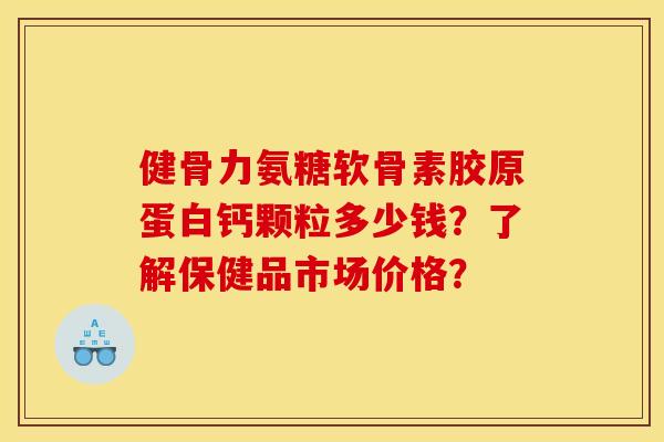 健骨力氨糖软骨素胶原蛋白钙颗粒多少钱？了解保健品市场价格？