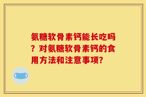 氨糖软骨素钙能长吃吗？对氨糖软骨素钙的食用方法和注意事项？