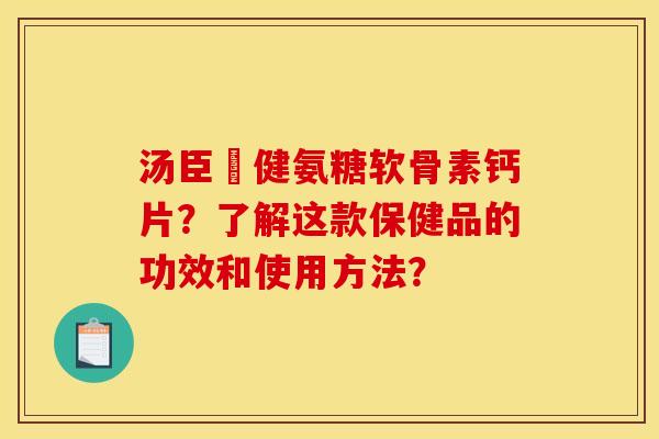汤臣偣健氨糖软骨素钙片？了解这款保健品的功效和使用方法？