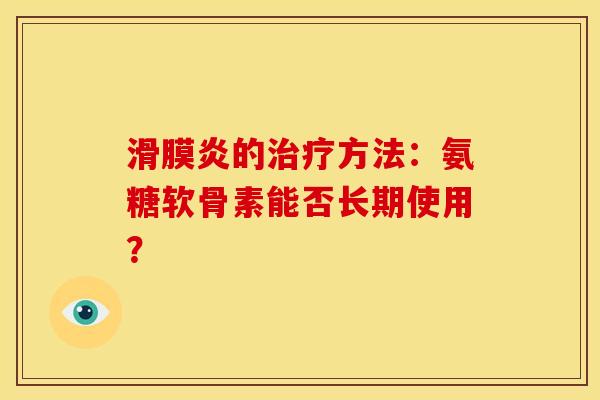 滑膜炎的治疗方法：氨糖软骨素能否长期使用？